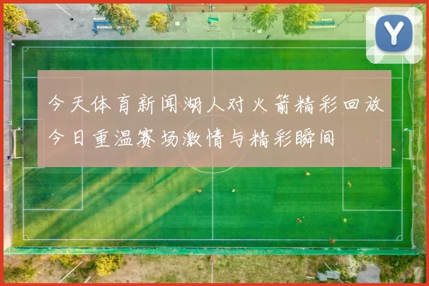 今天体育新闻湖人对火箭精彩回放今日重温赛场激情与精彩瞬间