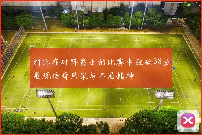 科比在对阵爵士的比赛中狂砍38分展现传奇风采与不屈精神