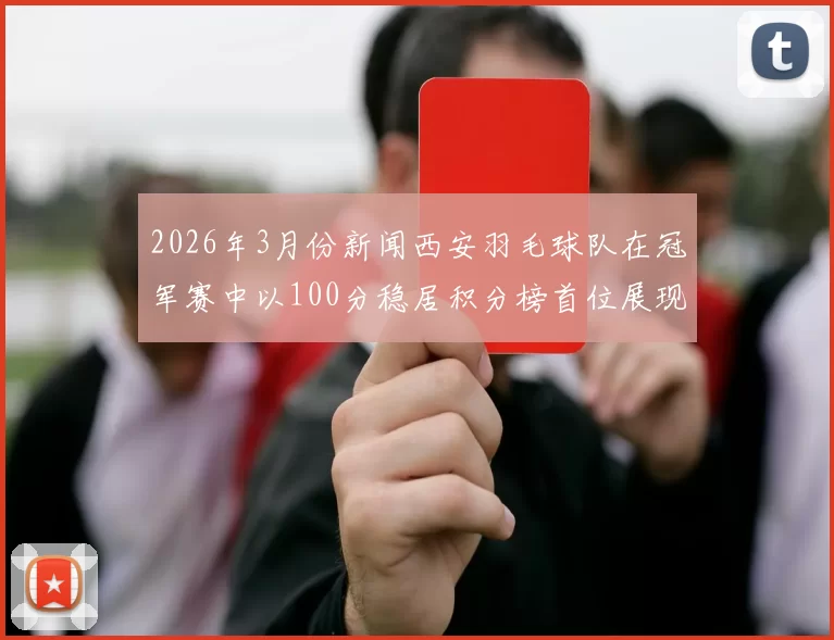 2026年3月份新闻西安羽毛球队在冠军赛中以100分稳居积分榜首位展现强劲实力