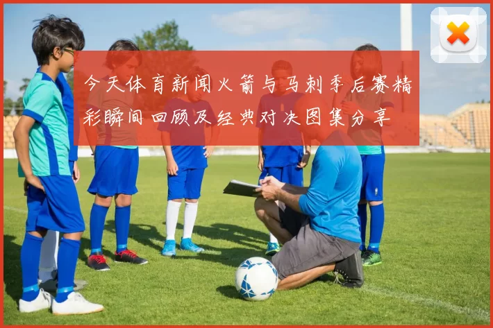 今天体育新闻火箭与马刺季后赛精彩瞬间回顾及经典对决图集分享