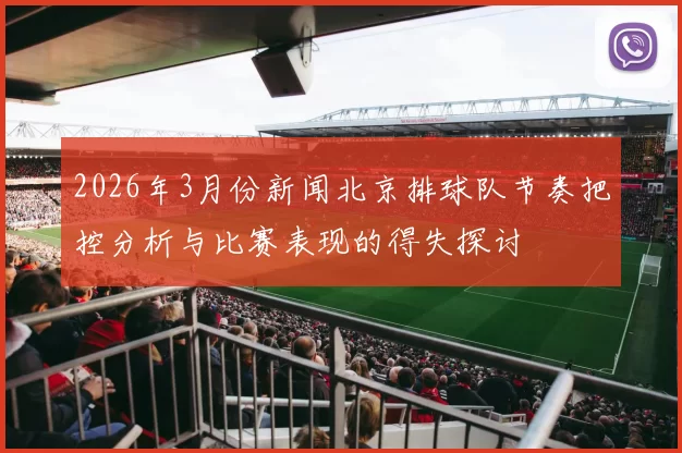 2026年3月份新闻北京排球队节奏把控分析与比赛表现的得失探讨